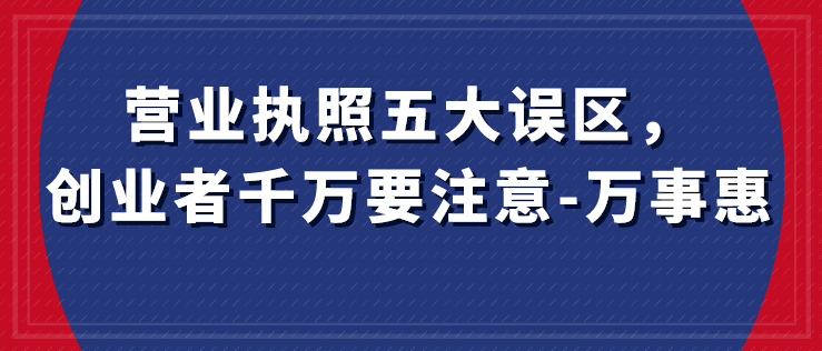 營業(yè)執(zhí)照五大誤區(qū)，創(chuàng)業(yè)者千萬要注意-萬事惠