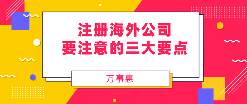 注冊(cè)海外公司要注意的三大要點(diǎn)-萬事惠